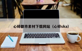 海安心碎都市素材下载网站（心碎ska）